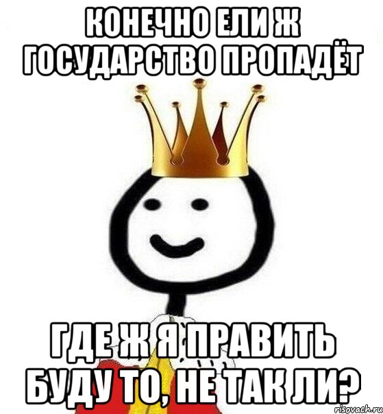 Конечно ели ж государство пропадёт Где ж я править буду то, не так ли?