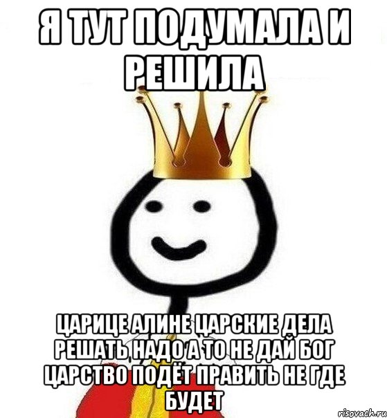 Я тут подумала и решила Царице алине царские дела решать надо а то не дай бог царство подёт править не где будет