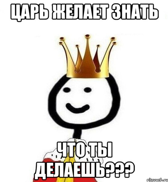 Царь желает знать Что ты делаешь???