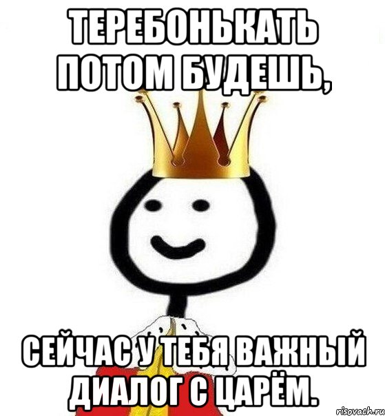 Теребонькать потом будешь, сейчас у тебя важный диалог с царём., Мем Теребонька Царь