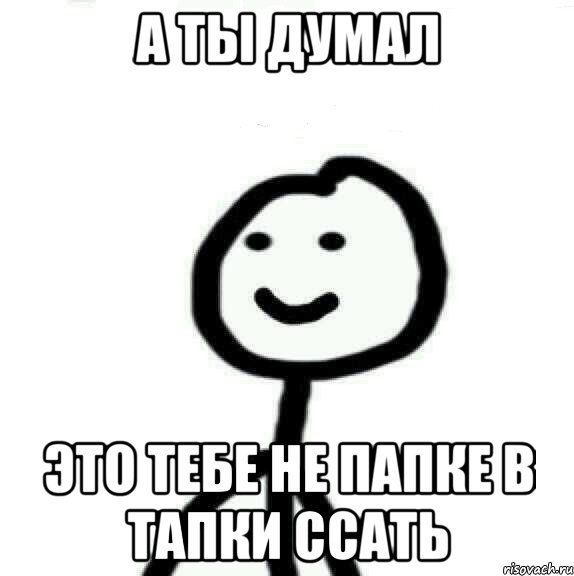 А ты думал Это тебе не папке в тапки ссать, Мем Теребонька (Диб Хлебушек)