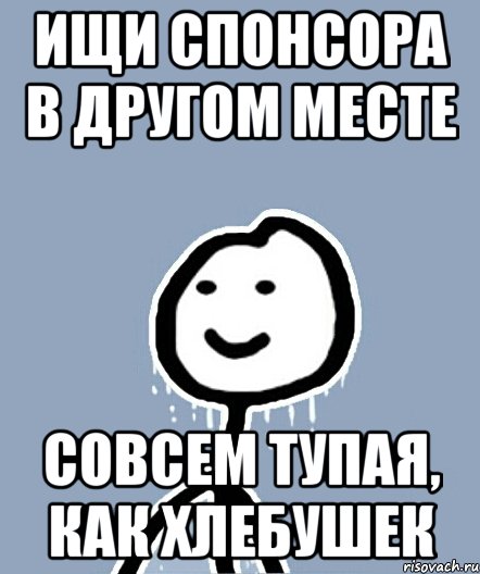 ищи спонсора в другом месте совсем тупая, как хлебушек, Мем  Теребонька замерз