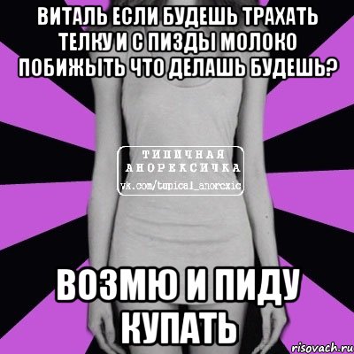 виталь если будешь трахать телку и с пизды молоко побижыть что делашь будешь? возмю и пиду купать, Мем Типичная анорексичка