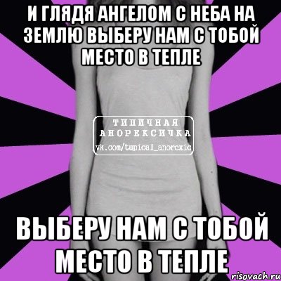 И глядя ангелом с неба на землю Выберу нам с тобой место в тепле Выберу нам с тобой место в тепле, Мем Типичная анорексичка