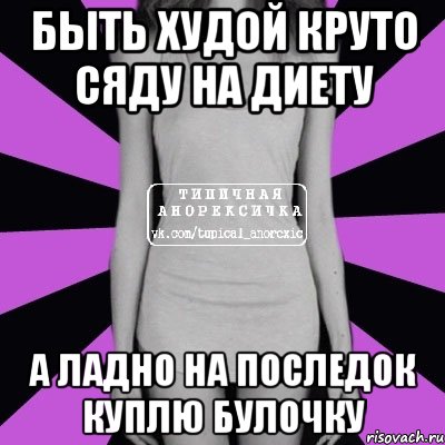 Быть худой круто сяду на диету А ладно на последок куплю булочку, Мем Типичная анорексичка