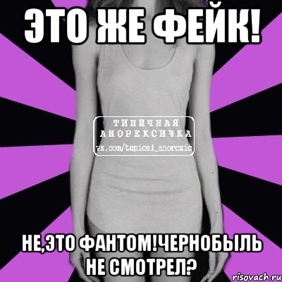 Это же фейк! Не,это фантом!Чернобыль не смотрел?