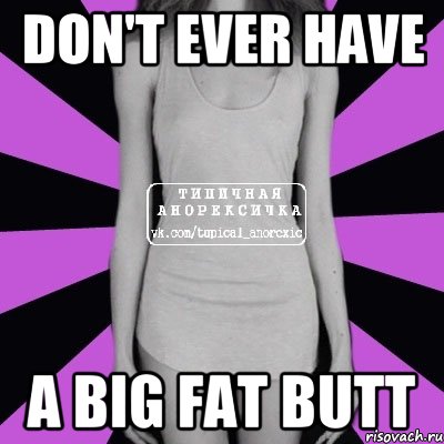 Don't ever have A big fat butt, Мем Типичная анорексичка