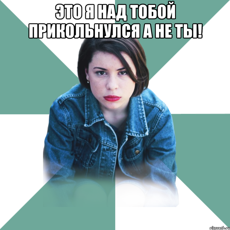 это я над тобой прикольнулся а не ты! 