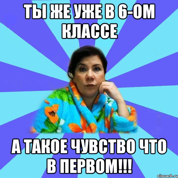 Ты же уже в 6-ом классе А такое чувство что в первом!!!, Мем типичная мама