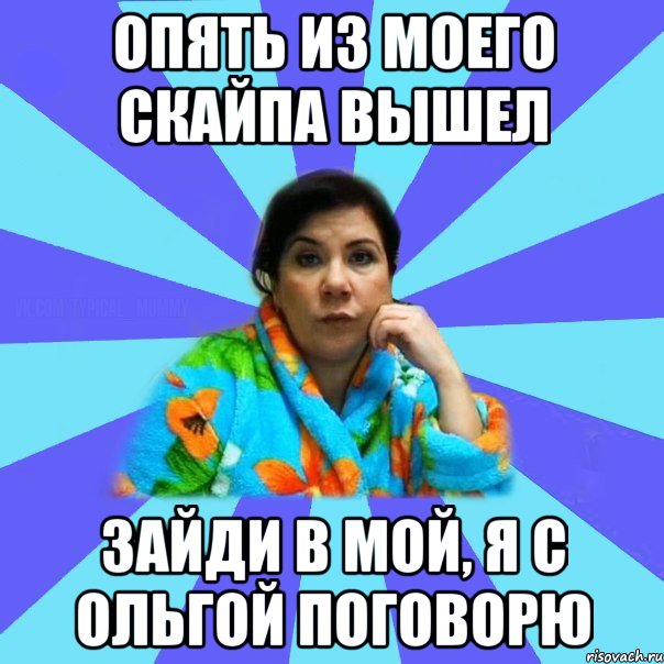 Опять из моего скайпа вышел Зайди в мой, я с Ольгой поговорю, Мем типичная мама