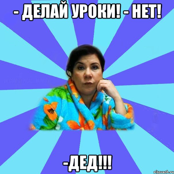 - Делай уроки! - Нет! -Дед!!!, Мем типичная мама