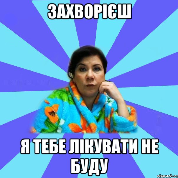 захворієш я тебе лікувати не буду, Мем типичная мама