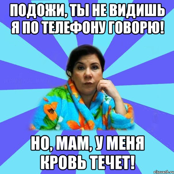 Подожи, ты не видишь я по телефону говорю! Но, мам, у меня кровь течет!, Мем типичная мама