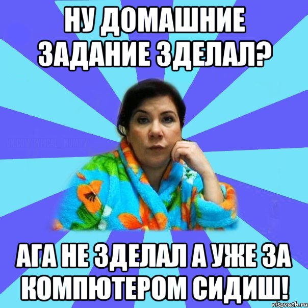 Ну домашние задание зделал? Ага не зделал а уже за компютером сидиш!, Мем типичная мама