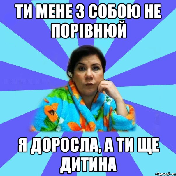 ти мене з собою не порівнюй я доросла, а ти ще дитина, Мем типичная мама