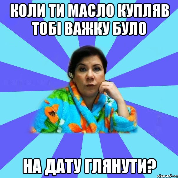 коли ти масло купляв тобі важку було на дату глянути?, Мем типичная мама