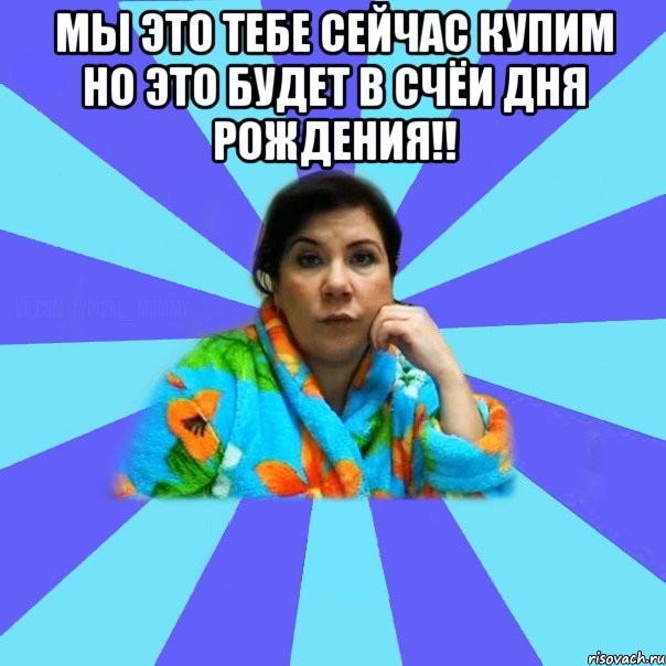 Мы это тебе сейчас купим но это будет в счёи дня рождения!! , Мем типичная мама