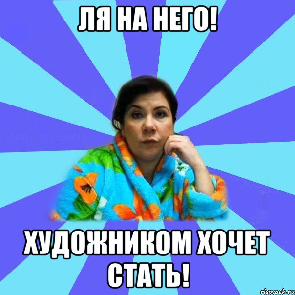 Ля на него! Художником хочет стать!, Мем типичная мама