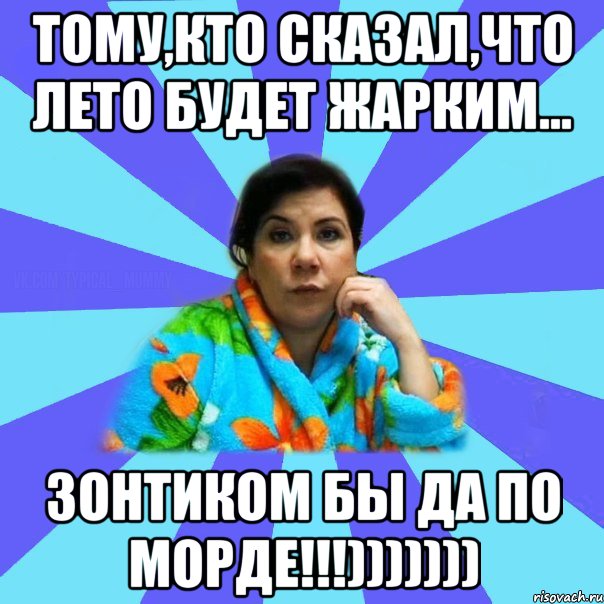 Тому,кто сказал,что лето будет жарким... зонтиком бы да по морде!!!))))))), Мем типичная мама