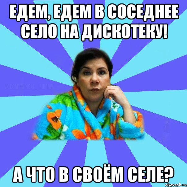 Едем, едем в соседнее село на дискотеку! А ЧТО В СВОЁМ СЕЛЕ?, Мем типичная мама