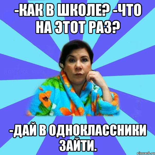 -как в школе? -что на этот раз? -дай в одноклассники зайти., Мем типичная мама