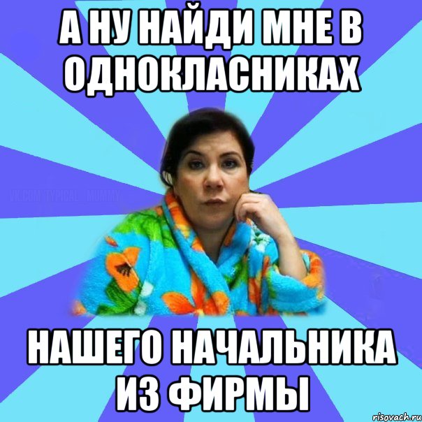 А ну найди мне в однокласниках нашего начальника из фирмы, Мем типичная мама