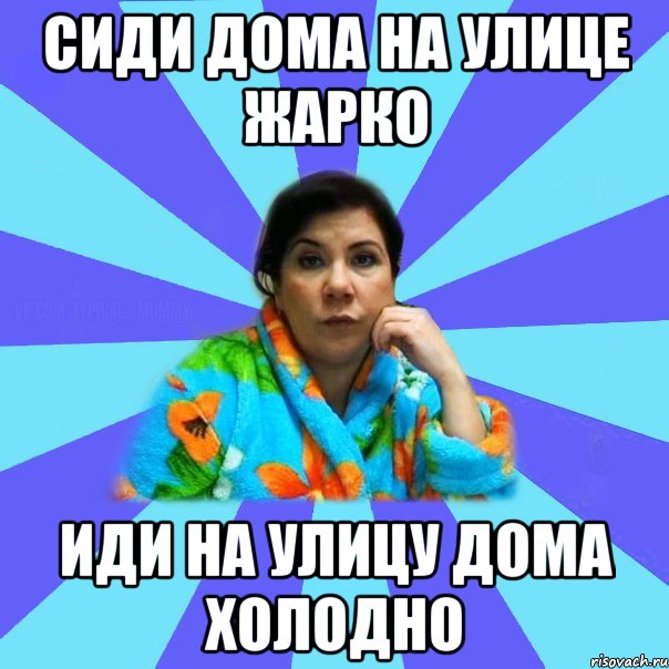 Сиди дома на улице жарко Иди на улицу дома холодно, Мем типичная мама