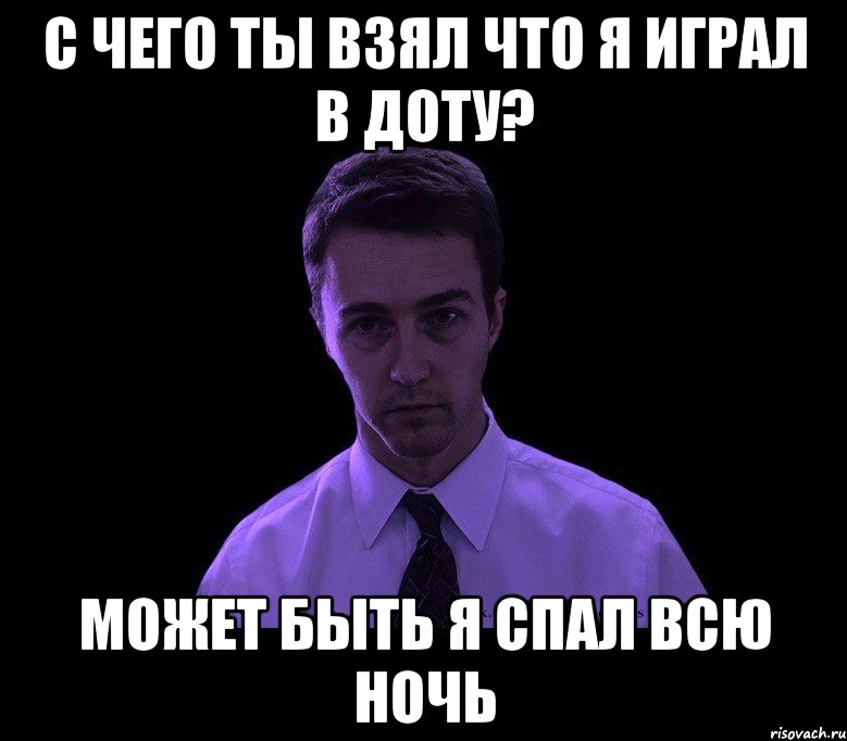 с чего ты взял что я играл в доту? может быть я спал всю ночь, Мем типичный недосыпающий