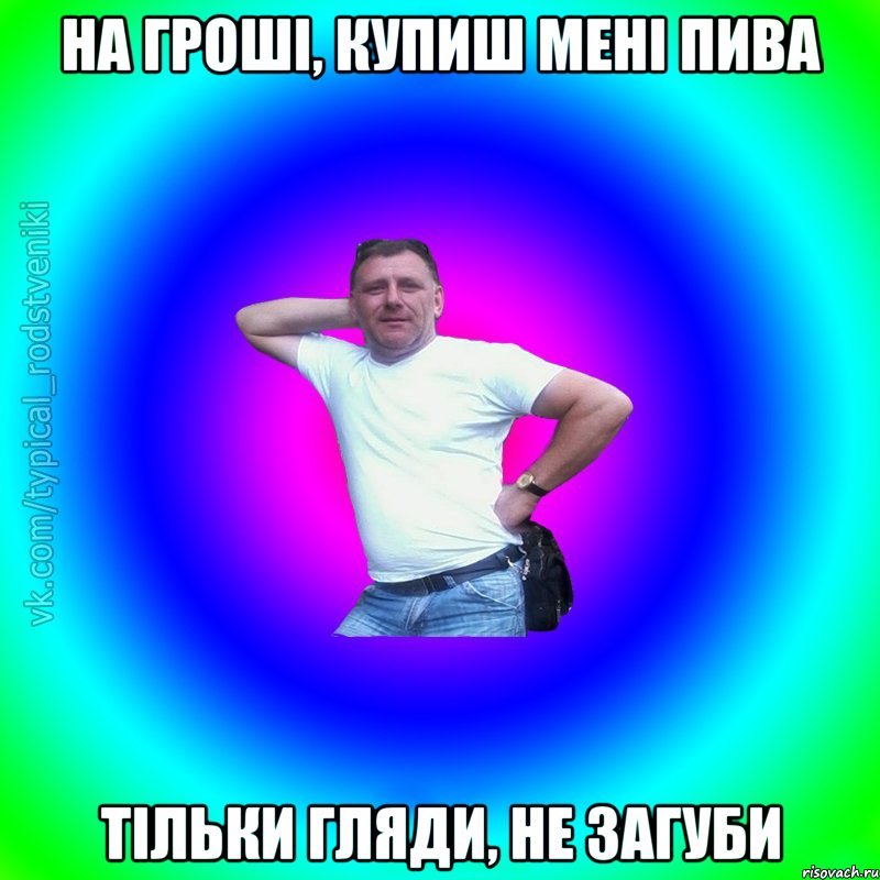 на гроші, купиш мені пива тільки гляди, не загуби, Мем Типичный Батя