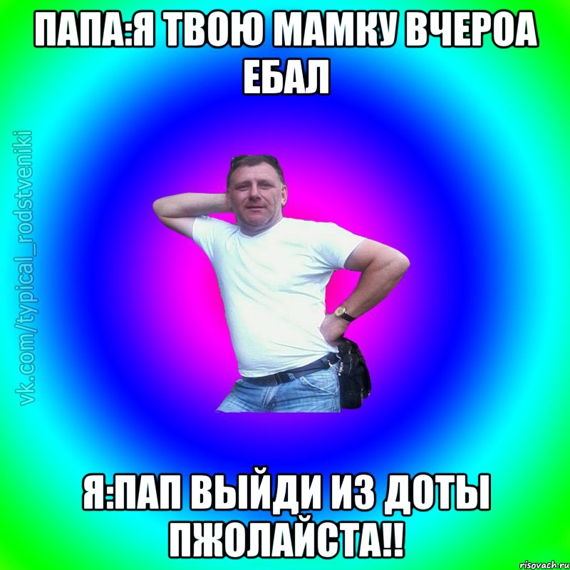 папа:я твою мамку вчероа ебал я:пап выйди из доты пжолайста!!, Мем Типичный Батя