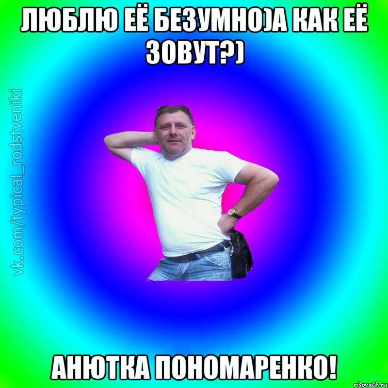 Люблю её безумно)а как её Зовут?) Анютка Пономаренко!, Мем Типичный Батя