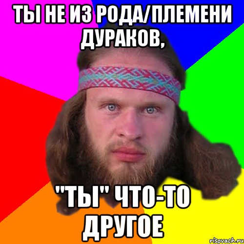 ты не из Рода/племени Дураков, "ты" ЧТО-ТО ДРУГОЕ, Мем Типичный долбослав