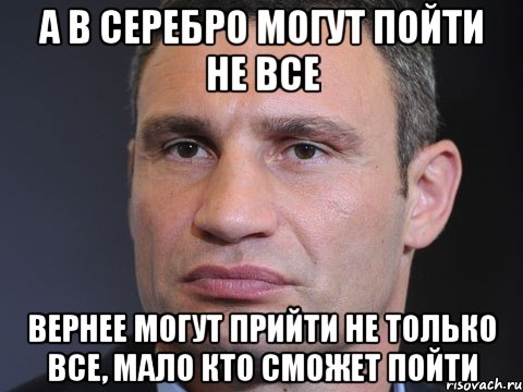 А в Серебро могут пойти не все вернее могут прийти не только все, мало кто сможет пойти, Мем Типичный Кличко