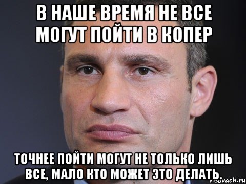 В наше время не все могут пойти в копер Точнее пойти могут не только лишь все, мало кто может это делать., Мем Типичный Кличко