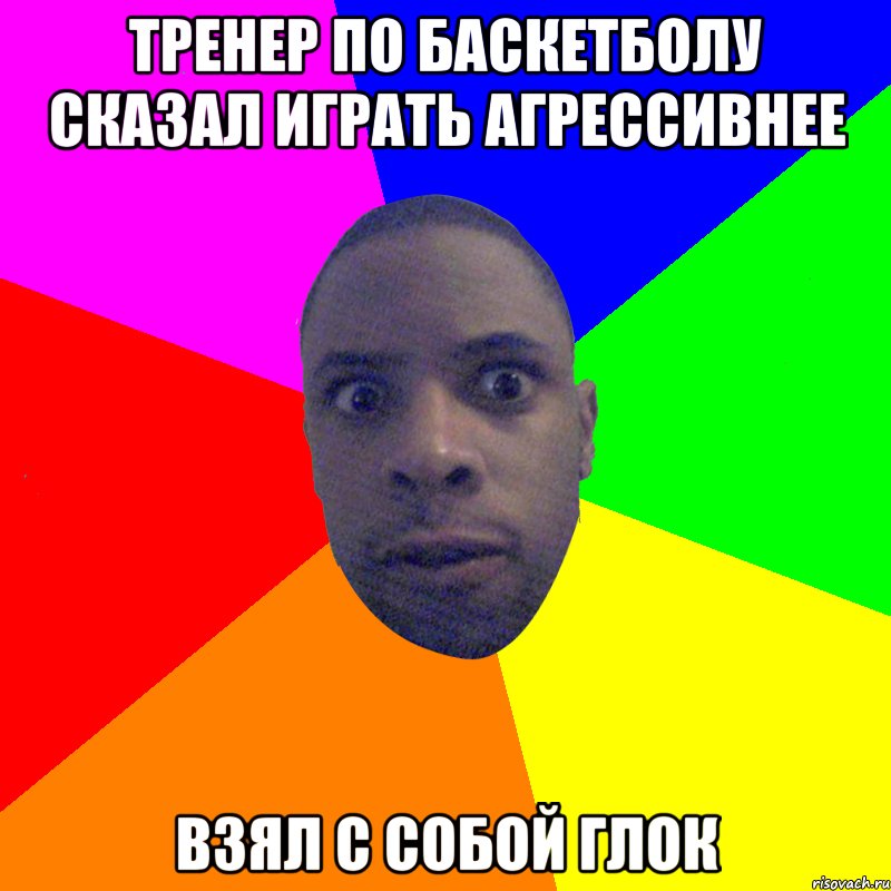 ТРЕНЕР ПО БАСКЕТБОЛУ СКАЗАЛ ИГРАТЬ АГРЕССИВНЕЕ ВЗЯЛ С СОБОЙ ГЛОК, Мем  Типичный Негр