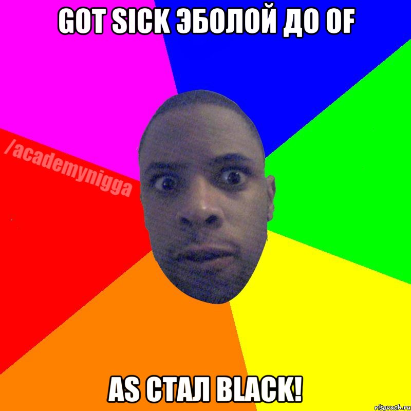 Got sick эболой до of as стал black!, Мем  ТИПИЧНЫЙ НЕГР