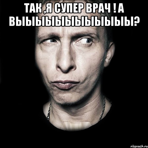 Так ,я супер врач ! А выыыыыыыыыыыы? , Мем  Типичный Охлобыстин