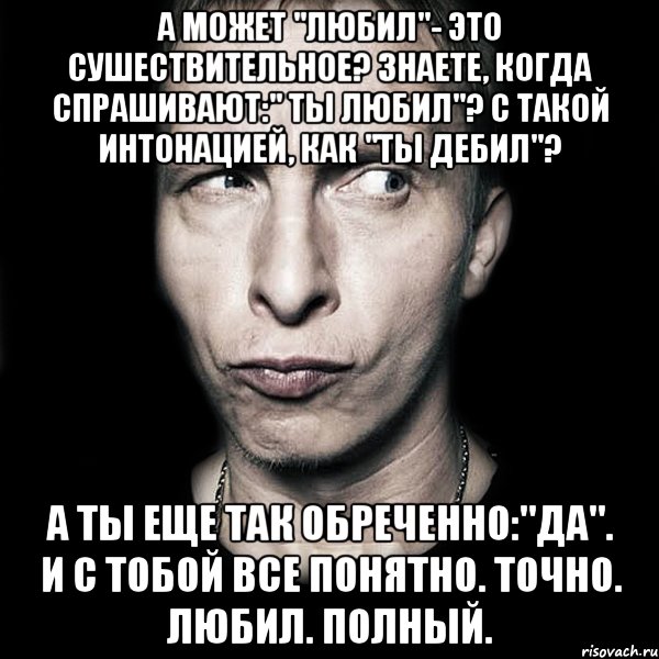 А может "любил"- это сушествительное? Знаете, когда спрашивают:" ты любил"? с такой интонацией, как "ты дебил"? А ты еще так обреченно:"да". И с тобой все понятно. Точно. Любил. Полный., Мем  Типичный Охлобыстин