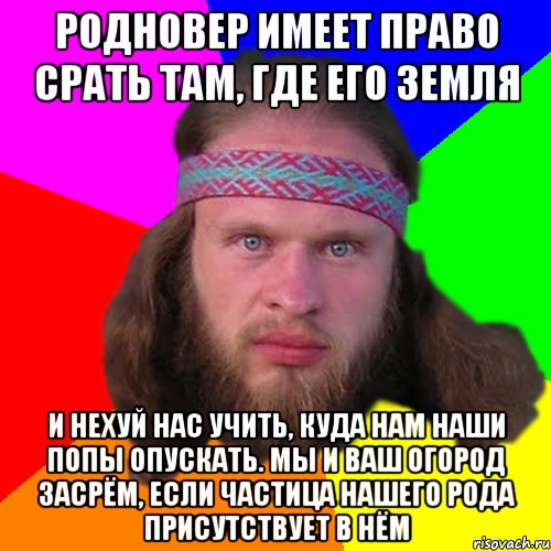 родновер имеет право срать там, где его земля и нехуй нас учить, куда нам наши попы опускать. Мы и ваш огород засрём, если частица нашего рода присутствует в нём