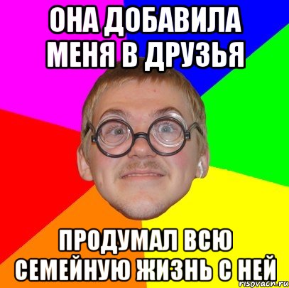 Она добавила меня в друзья Продумал всю семейную жизнь с ней, Мем Типичный ботан