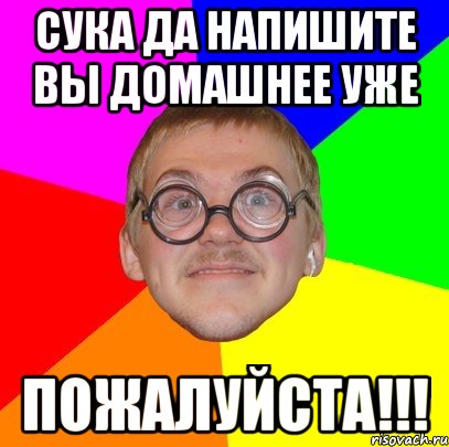 Сука да напишите вы домашнее уже пожалуйста!!!, Мем Типичный ботан