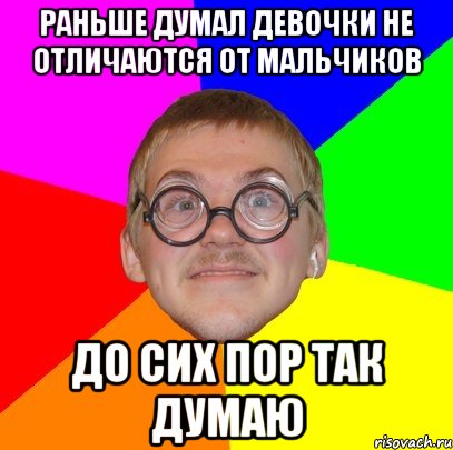 Раньше думал девочки не отличаются от мальчиков До сих пор так думаю, Мем Типичный ботан