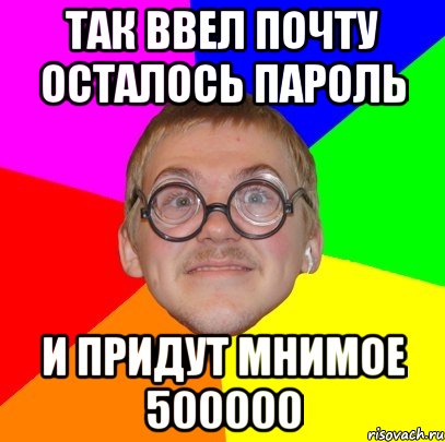 так ввел почту осталось пароль и придут мнимое 500000, Мем Типичный ботан