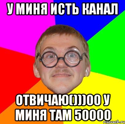 у миня исть канал отвичаю()))00 у миня там 50000, Мем Типичный ботан