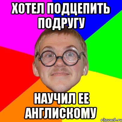 хотел подцепить подругу научил ее англискому, Мем Типичный ботан