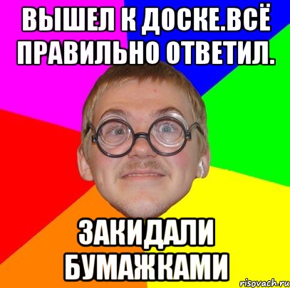 Вышел к доске.Всё правильно ответил. Закидали бумажками, Мем Типичный ботан