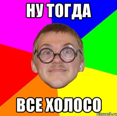 ну тогда все холосо, Мем Типичный ботан