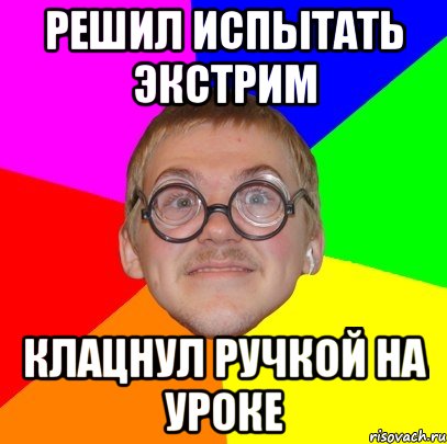 рЕШИЛ ИСПЫТАТЬ ЭКСТРИМ КЛАЦНУЛ РУЧКОЙ НА УРОКЕ, Мем Типичный ботан