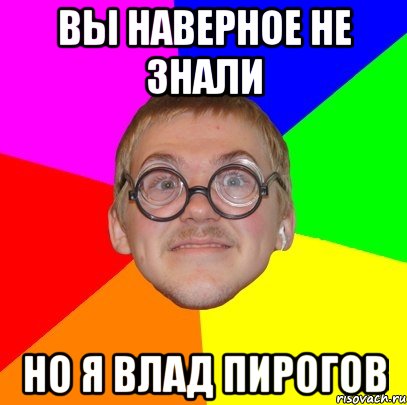 Вы наверное не знали Но я ВЛАД ПИРОГОВ, Мем Типичный ботан