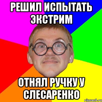 решил испытать экстрим отнял ручку у слесаренко, Мем Типичный ботан